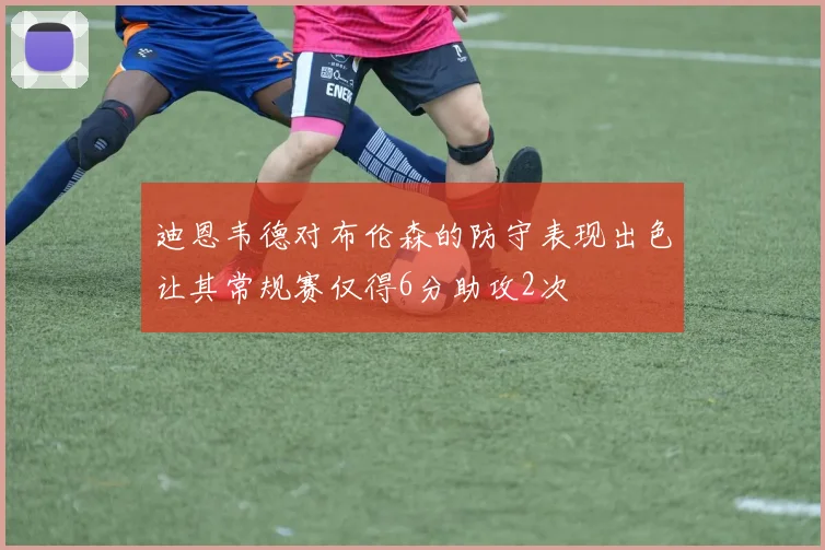 迪恩韦德对布伦森的防守表现出色让其常规赛仅得6分助攻2次