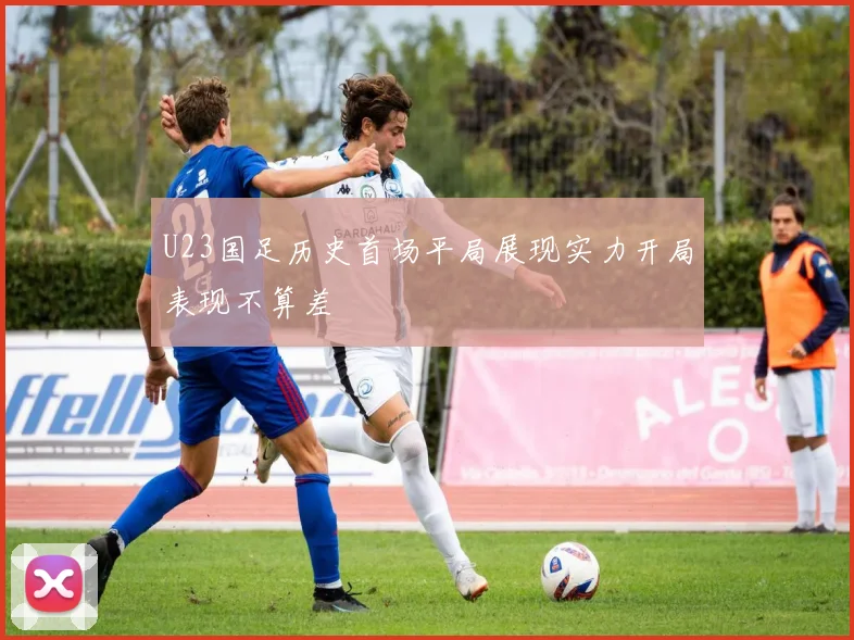 U23国足历史首场平局展现实力开局表现不算差