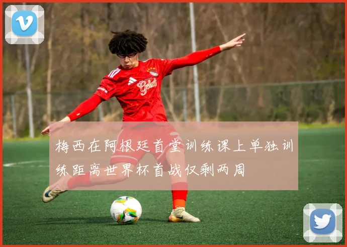 梅西在阿根廷首堂训练课上单独训练距离世界杯首战仅剩两周