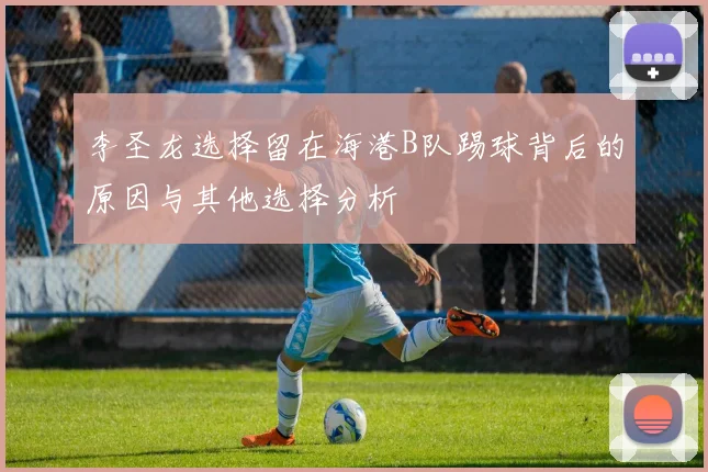 李圣龙选择留在海港B队踢球背后的原因与其他选择分析