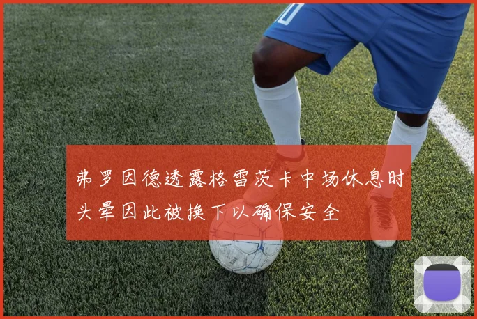 弗罗因德透露格雷茨卡中场休息时头晕因此被换下以确保安全