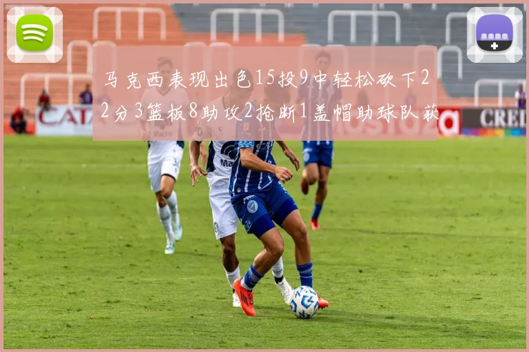 马克西表现出色15投9中轻松砍下22分3篮板8助攻2抢断1盖帽助球队获胜