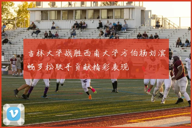 吉林大学战胜西南大学方伯杨刘滨畅罗松联手贡献精彩表现