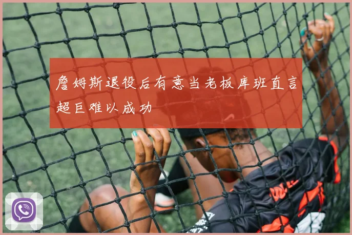 詹姆斯退役后有意当老板库班直言超巨难以成功