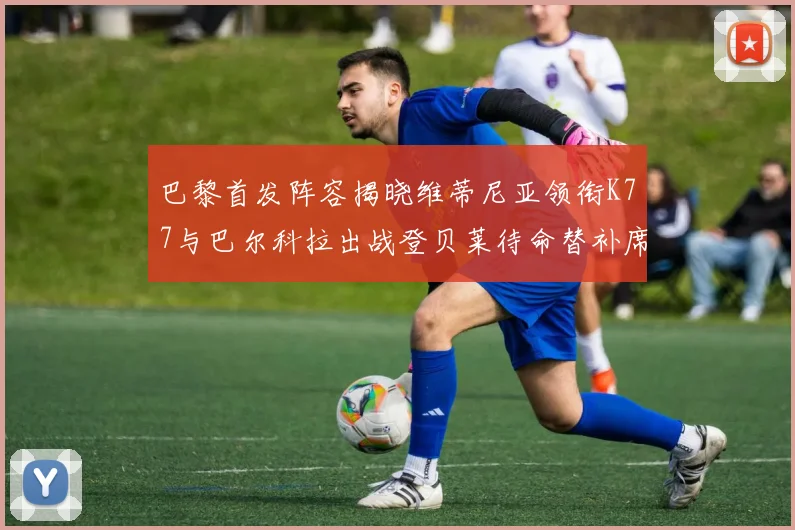 巴黎首发阵容揭晓维蒂尼亚领衔K77与巴尔科拉出战登贝莱待命替补席