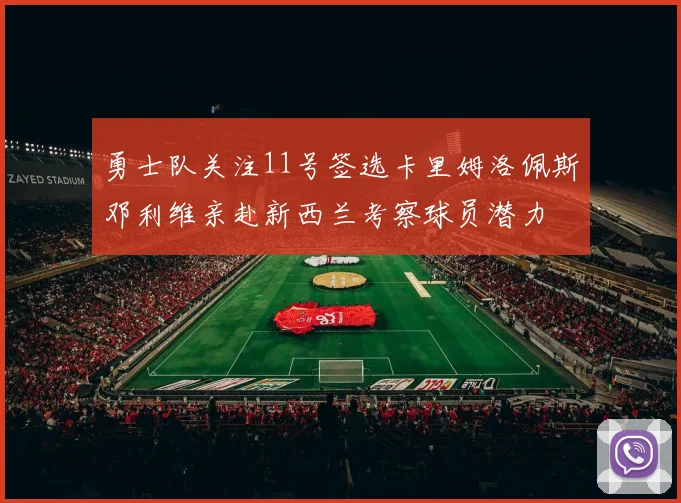 勇士队关注11号签选卡里姆洛佩斯邓利维亲赴新西兰考察球员潜力